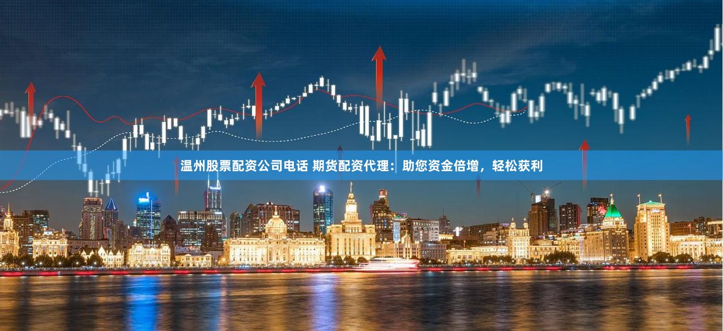 温州股票配资公司电话 期货配资代理：助您资金倍增，轻松获利