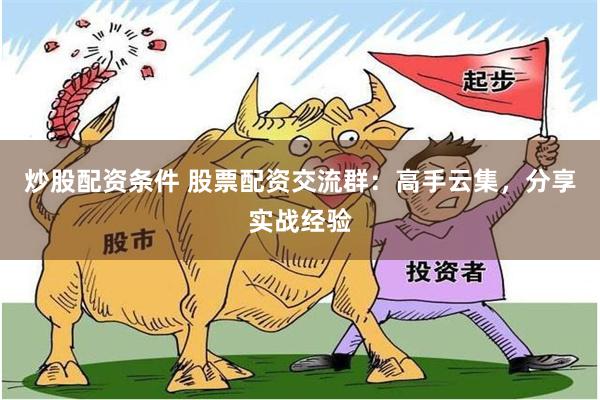 炒股配资条件 股票配资交流群：高手云集，分享实战经验