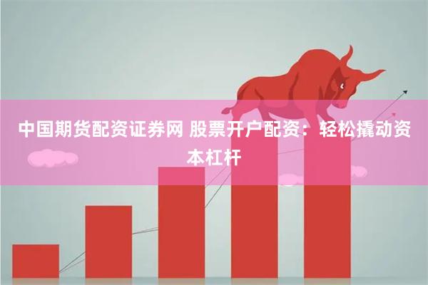 中国期货配资证券网 股票开户配资：轻松撬动资本杠杆
