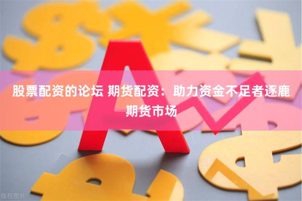 股票配资的论坛 期货配资：助力资金不足者逐鹿期货市场