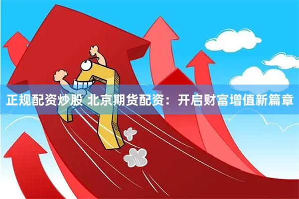 正规配资炒股 北京期货配资：开启财富增值新篇章