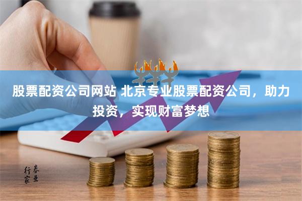 股票配资公司网站 北京专业股票配资公司，助力投资，实现财富梦想
