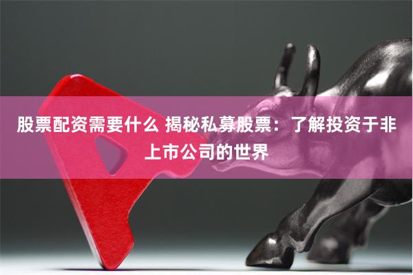 股票配资需要什么 揭秘私募股票：了解投资于非上市公司的世界