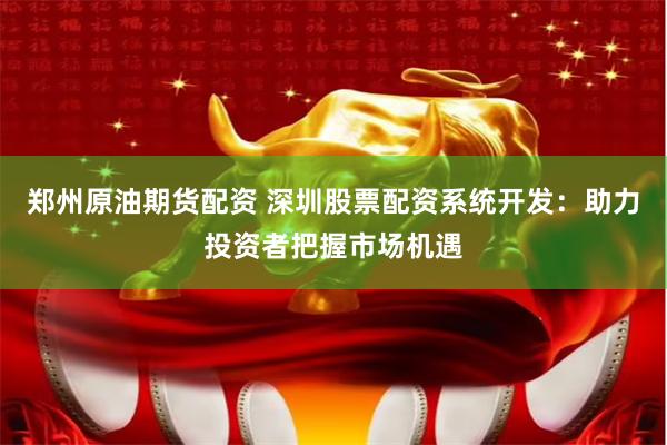 郑州原油期货配资 深圳股票配资系统开发：助力投资者把握市场机遇